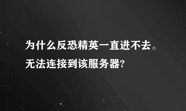 为什么反恐精英一直进不去。无法连接到该服务器?