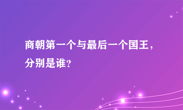 商朝第一个与最后一个国王，分别是谁？