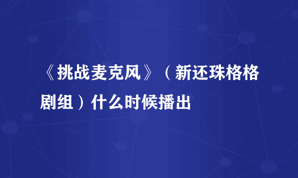 《挑战麦克风》（新还珠格格剧组）什么时候播出