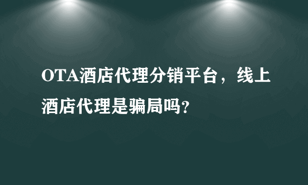 OTA酒店代理分销平台，线上酒店代理是骗局吗？