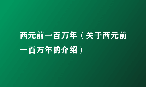 西元前一百万年（关于西元前一百万年的介绍）