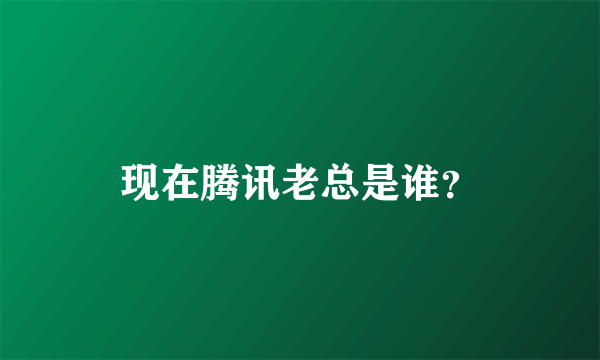 现在腾讯老总是谁？