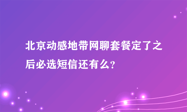 北京动感地带网聊套餐定了之后必选短信还有么？