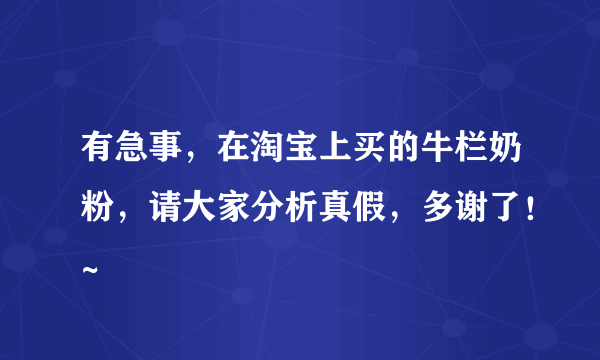 有急事，在淘宝上买的牛栏奶粉，请大家分析真假，多谢了！~