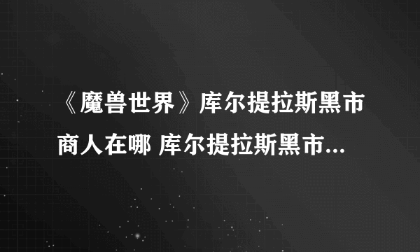 《魔兽世界》库尔提拉斯黑市商人在哪 库尔提拉斯黑市商人位置分享