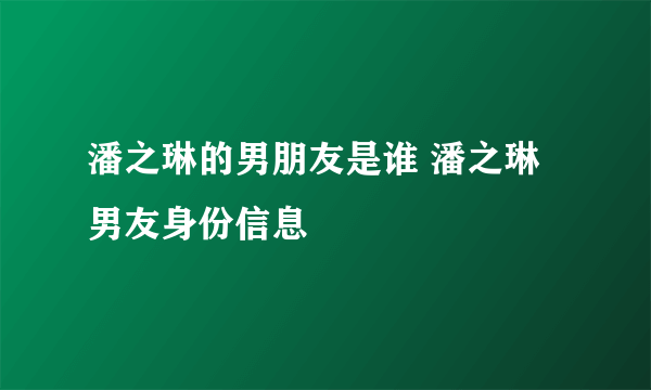 潘之琳的男朋友是谁 潘之琳男友身份信息