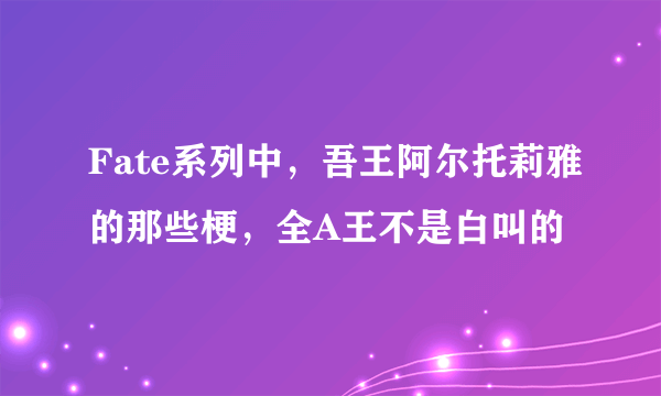 Fate系列中，吾王阿尔托莉雅的那些梗，全A王不是白叫的