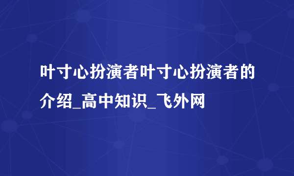 叶寸心扮演者叶寸心扮演者的介绍_高中知识_飞外网