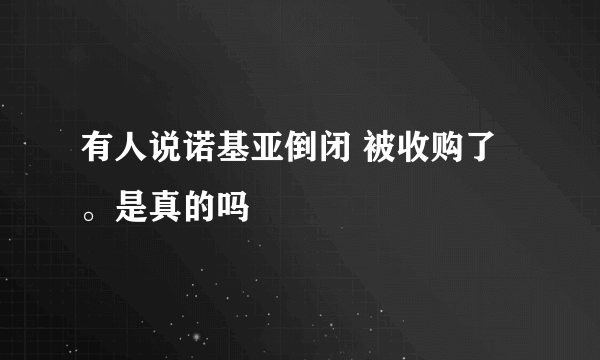 有人说诺基亚倒闭 被收购了。是真的吗