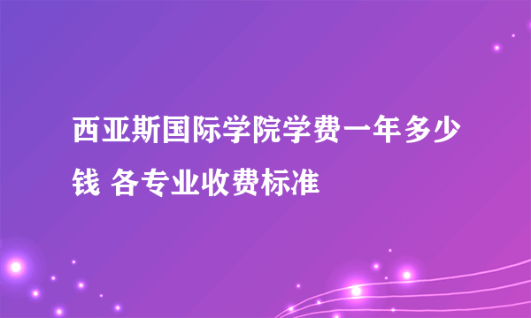 西亚斯国际学院学费一年多少钱 各专业收费标准