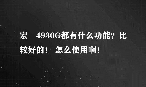 宏碁4930G都有什么功能？比较好的！ 怎么使用啊！