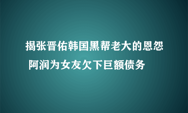 揭张晋佑韩国黑帮老大的恩怨 阿润为女友欠下巨额债务