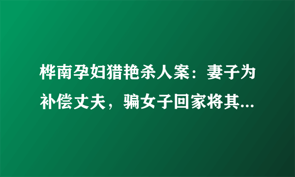 桦南孕妇猎艳杀人案：妻子为补偿丈夫，骗女子回家将其侵害！结果如何？