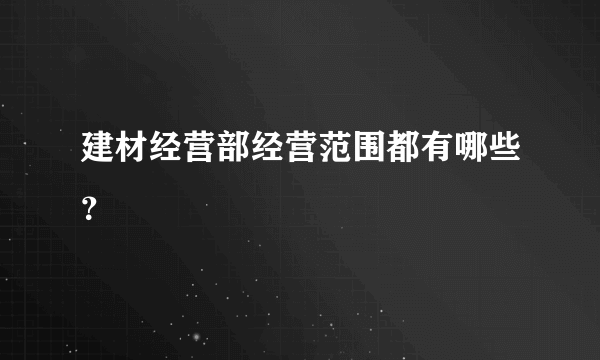 建材经营部经营范围都有哪些？