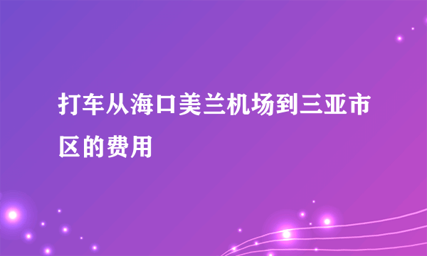 打车从海口美兰机场到三亚市区的费用