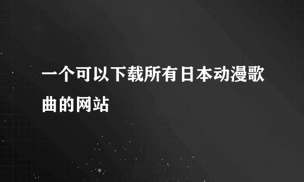 一个可以下载所有日本动漫歌曲的网站