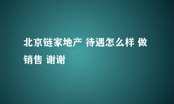 北京链家地产 待遇怎么样 做销售 谢谢