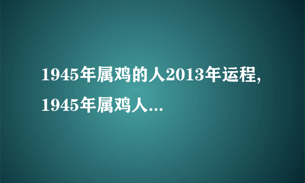 1945年属鸡的人2013年运程,1945年属鸡人2013年运势