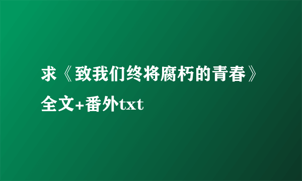 求《致我们终将腐朽的青春》全文+番外txt