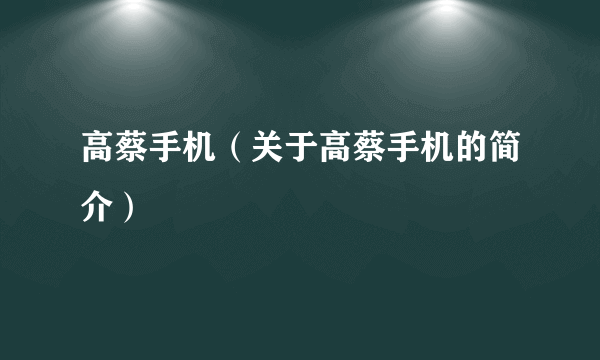 高蔡手机（关于高蔡手机的简介）