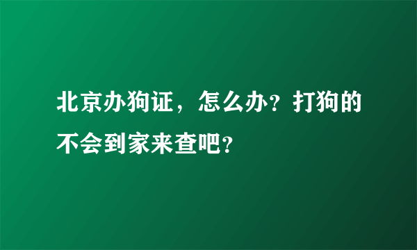 北京办狗证，怎么办？打狗的不会到家来查吧？