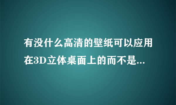 有没什么高清的壁纸可以应用在3D立体桌面上的而不是真实桌面上？