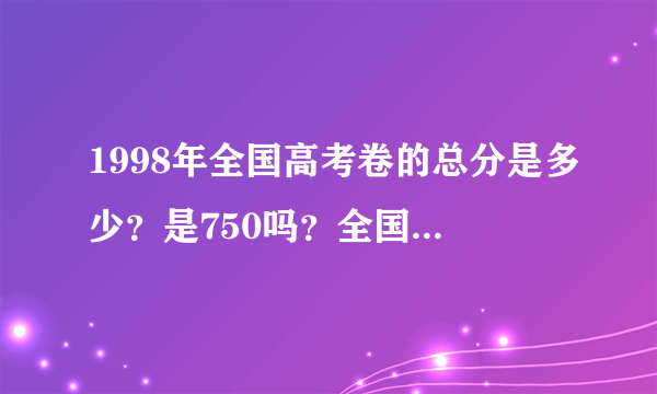 1998年全国高考卷的总分是多少？是750吗？全国状元多少分？