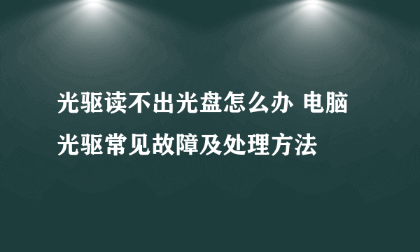 光驱读不出光盘怎么办 电脑光驱常见故障及处理方法