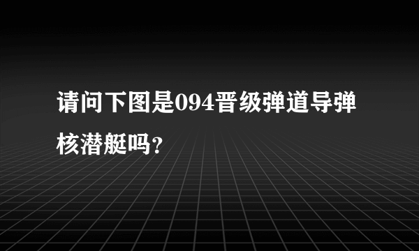 请问下图是094晋级弹道导弹核潜艇吗？