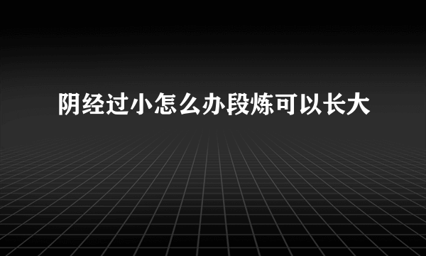 阴经过小怎么办段炼可以长大