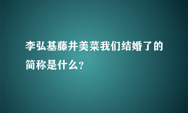 李弘基藤井美菜我们结婚了的简称是什么？