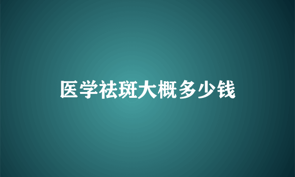 医学祛斑大概多少钱