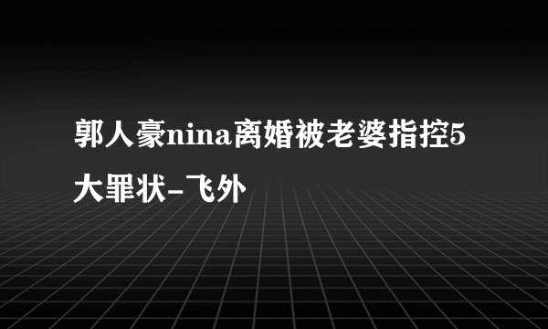 郭人豪nina离婚被老婆指控5大罪状-飞外