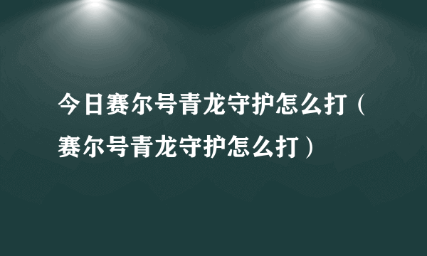 今日赛尔号青龙守护怎么打（赛尔号青龙守护怎么打）