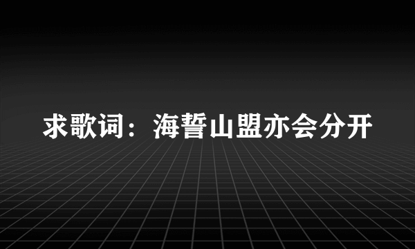 求歌词：海誓山盟亦会分开