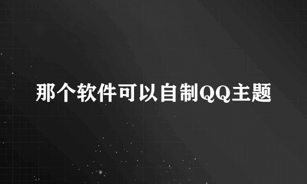 那个软件可以自制QQ主题