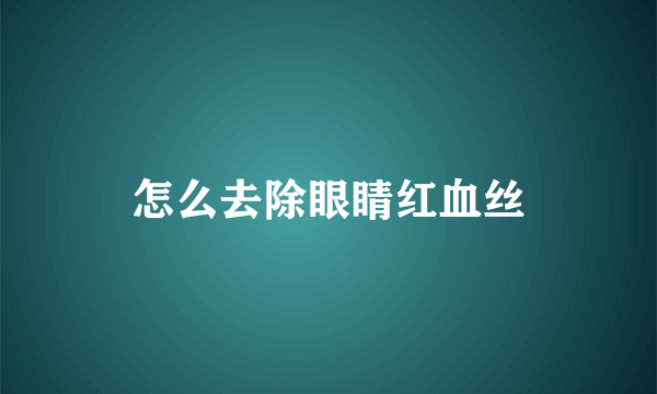 怎么去除眼睛红血丝