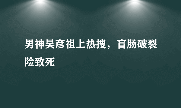 男神吴彦祖上热搜，盲肠破裂险致死