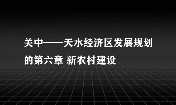 关中——天水经济区发展规划的第六章 新农村建设