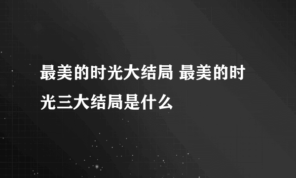 最美的时光大结局 最美的时光三大结局是什么