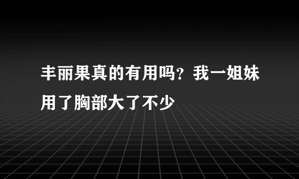 丰丽果真的有用吗？我一姐妹用了胸部大了不少