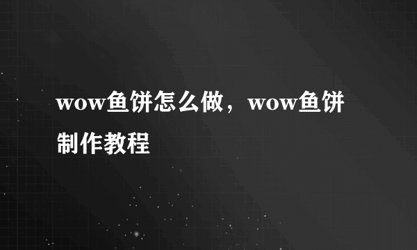 wow鱼饼怎么做，wow鱼饼制作教程