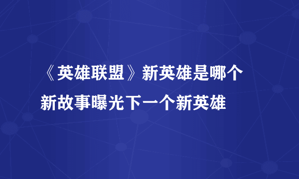 《英雄联盟》新英雄是哪个 新故事曝光下一个新英雄