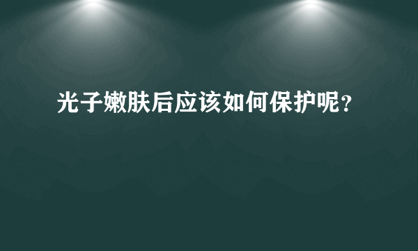 光子嫩肤后应该如何保护呢？