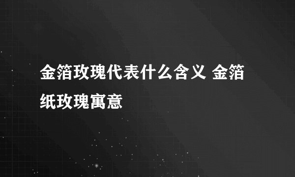 金箔玫瑰代表什么含义 金箔纸玫瑰寓意