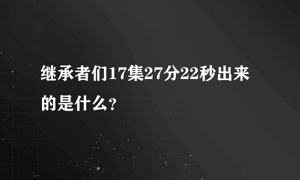 继承者们17集27分22秒出来的是什么？