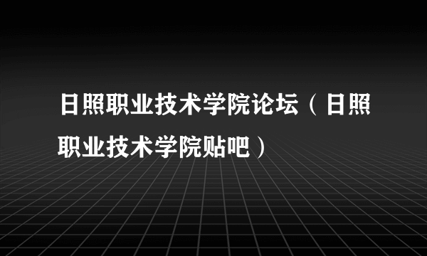 日照职业技术学院论坛（日照职业技术学院贴吧）