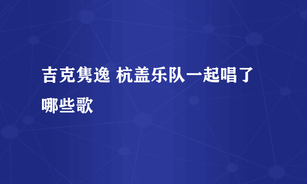 吉克隽逸 杭盖乐队一起唱了哪些歌