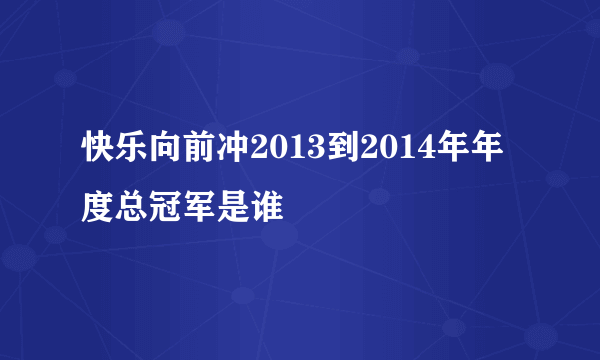 快乐向前冲2013到2014年年度总冠军是谁