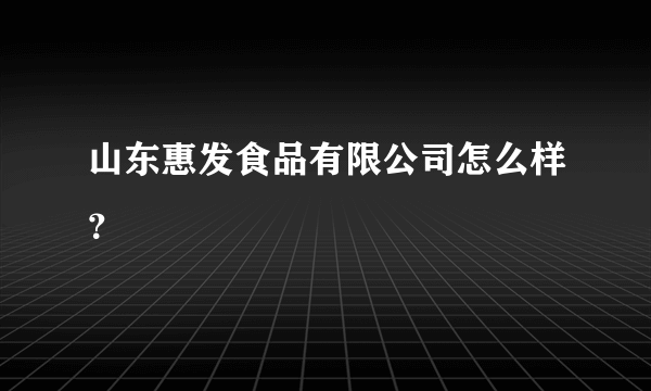 山东惠发食品有限公司怎么样？